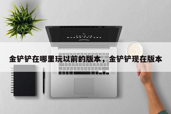 金铲铲在哪里玩以前的版本，金铲铲现在版本-第1张图片-梵四游戏网