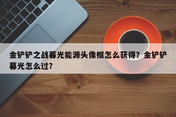 金铲铲之战暮光能源头像框怎么获得？金铲铲暮光怎么过？-第2张图片-梵四游戏网