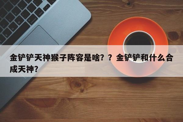 金铲铲天神猴子阵容是啥？？金铲铲和什么合成天神？-第1张图片-梵四游戏网