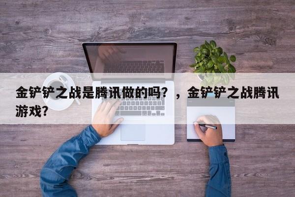 金铲铲之战是腾讯做的吗？，金铲铲之战腾讯游戏？-第1张图片-梵四游戏网