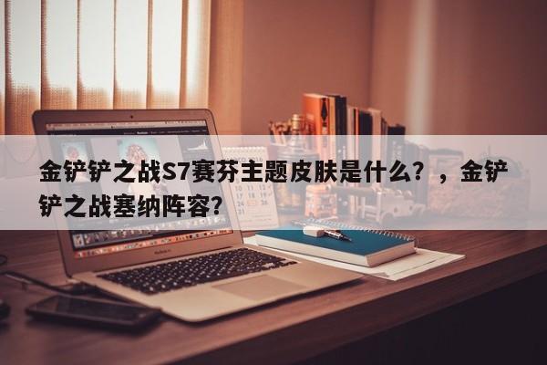 金铲铲之战S7赛芬主题皮肤是什么？，金铲铲之战塞纳阵容？-第2张图片-梵四游戏网