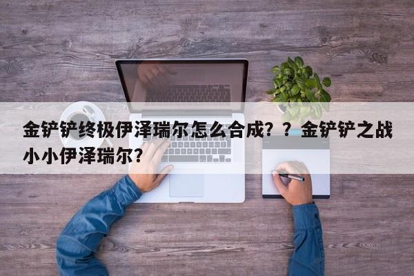 金铲铲终极伊泽瑞尔怎么合成？？金铲铲之战小小伊泽瑞尔？-第1张图片-梵四游戏网