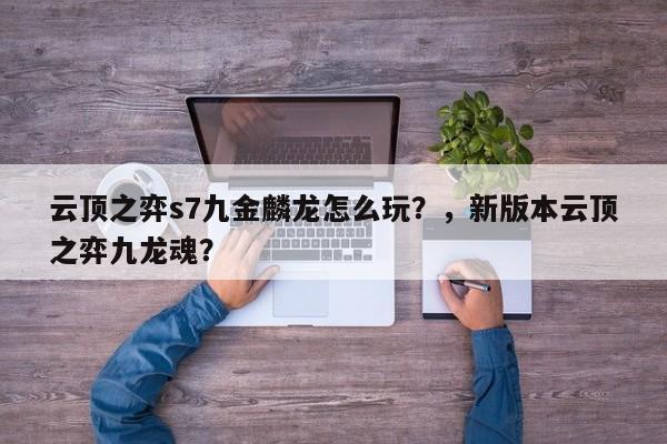 云顶之弈s7九金麟龙怎么玩？，新版本云顶之弈九龙魂？-第1张图片-梵四游戏网
