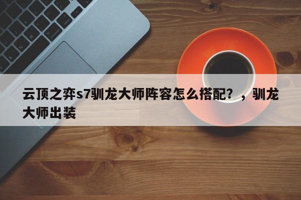 云顶之弈s7驯龙大师阵容怎么搭配？，驯龙大师出装-第1张图片-梵四游戏网