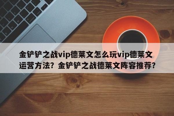 金铲铲之战vip德莱文怎么玩vip德莱文运营方法？金铲铲之战德莱文阵容推荐？-第1张图片-梵四游戏网