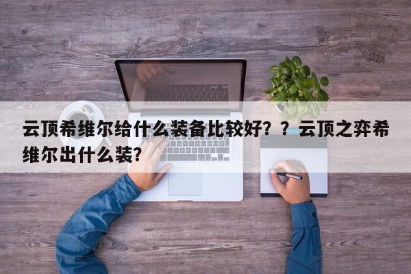 云顶希维尔给什么装备比较好？？云顶之弈希维尔出什么装？-第1张图片-梵四游戏网