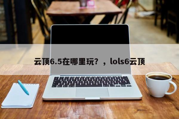 云顶6.5在哪里玩？，lols6云顶-第3张图片-梵四游戏网