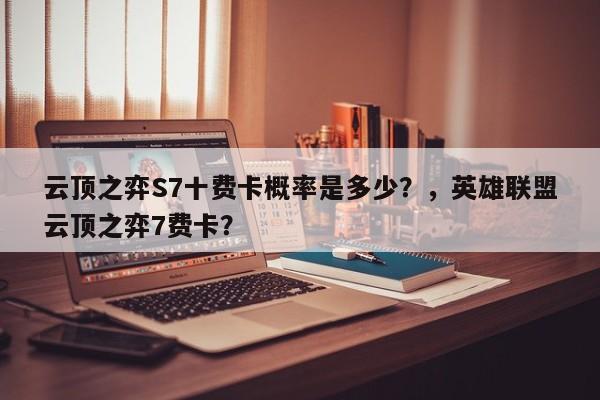 云顶之弈S7十费卡概率是多少？，英雄联盟云顶之弈7费卡？-第1张图片-梵四游戏网