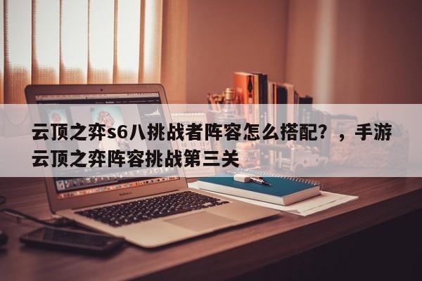 云顶之弈s6八挑战者阵容怎么搭配？，手游云顶之弈阵容挑战第三关-第1张图片-梵四游戏网