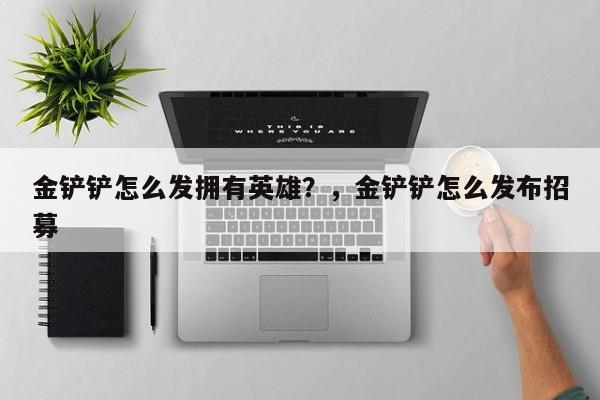 金铲铲怎么发拥有英雄？，金铲铲怎么发布招募-第1张图片-梵四游戏网