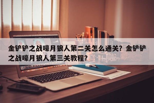 金铲铲之战嚎月狼人第二关怎么通关？金铲铲之战嚎月狼人第三关教程？-第1张图片-梵四游戏网