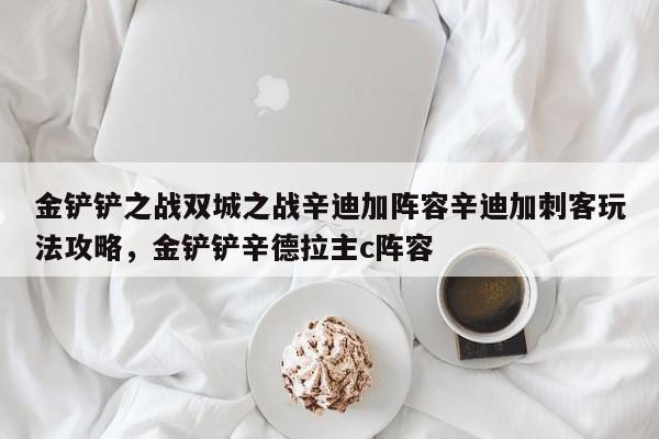金铲铲之战双城之战辛迪加阵容辛迪加刺客玩法攻略，金铲铲辛德拉主c阵容-第2张图片-梵四游戏网