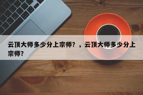 云顶大师多少分上宗师？，云顶大师多少分上宗师？-第1张图片-梵四游戏网