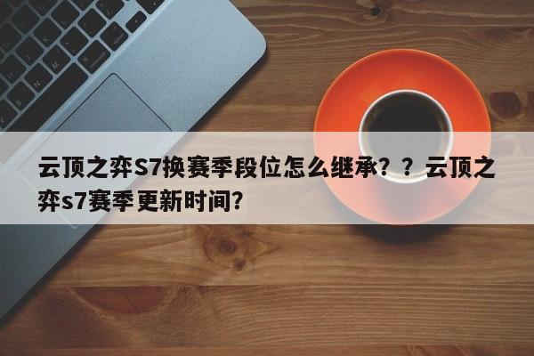 云顶之弈S7换赛季段位怎么继承？？云顶之弈s7赛季更新时间？-第2张图片-梵四游戏网