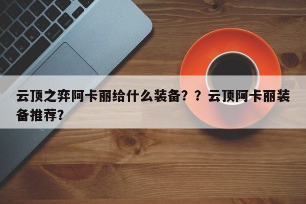 云顶之弈阿卡丽给什么装备？？云顶阿卡丽装备推荐？-第1张图片-梵四游戏网