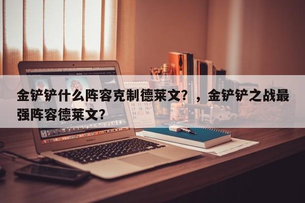 金铲铲什么阵容克制德莱文？，金铲铲之战最强阵容德莱文？-第1张图片-梵四游戏网