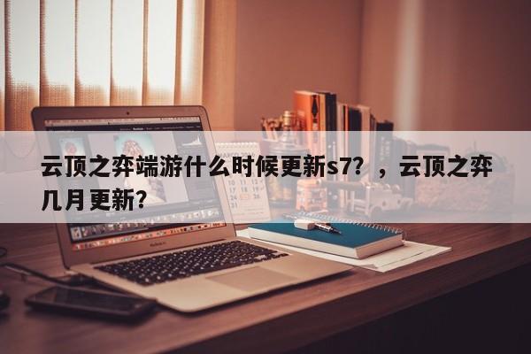 云顶之弈端游什么时候更新s7？，云顶之弈几月更新？-第3张图片-梵四游戏网