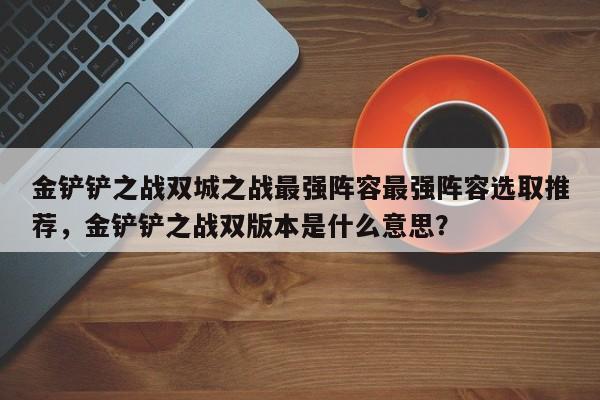 金铲铲之战双城之战最强阵容最强阵容选取推荐，金铲铲之战双版本是什么意思？-第3张图片-梵四游戏网