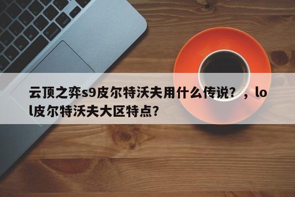 云顶之弈s9皮尔特沃夫用什么传说？，lol皮尔特沃夫大区特点？-第1张图片-梵四游戏网