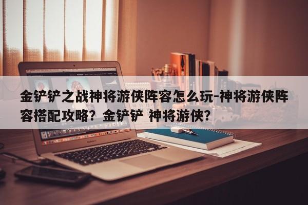 金铲铲之战神将游侠阵容怎么玩-神将游侠阵容搭配攻略？金铲铲 神将游侠？-第2张图片-梵四游戏网