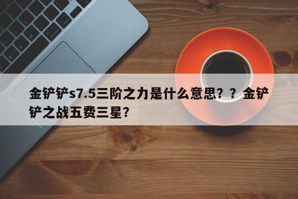 金铲铲s7.5三阶之力是什么意思？？金铲铲之战五费三星？-第1张图片-梵四游戏网