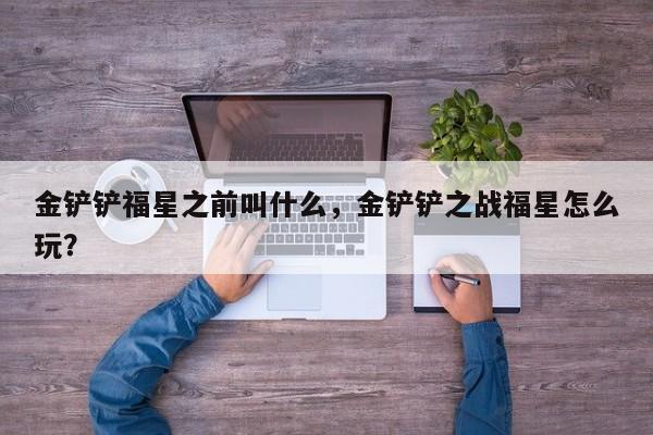金铲铲福星之前叫什么，金铲铲之战福星怎么玩？-第1张图片-梵四游戏网