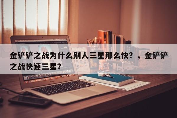 金铲铲之战为什么别人三星那么快？，金铲铲之战快速三星？-第2张图片-梵四游戏网