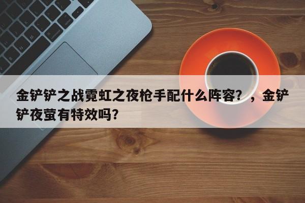 金铲铲之战霓虹之夜枪手配什么阵容？，金铲铲夜萤有特效吗？-第1张图片-梵四游戏网