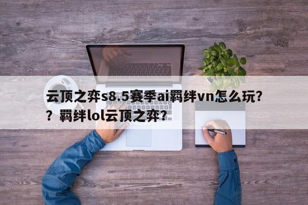 云顶之弈s8.5赛季ai羁绊vn怎么玩？？羁绊lol云顶之弈？-第1张图片-梵四游戏网