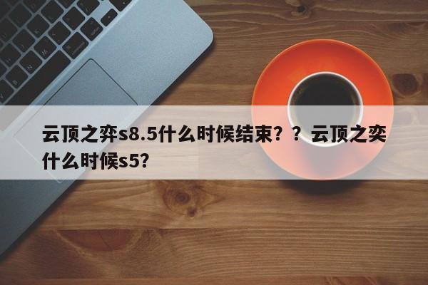 云顶之弈s8.5什么时候结束？？云顶之奕什么时候s5？-第1张图片-梵四游戏网