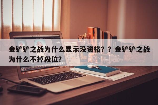 金铲铲之战为什么显示没资格？？金铲铲之战为什么不掉段位？-第1张图片-梵四游戏网