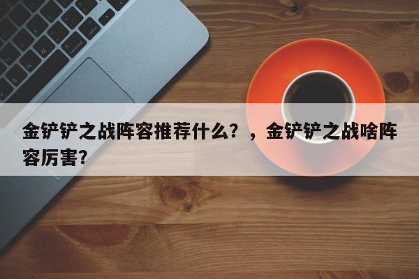 金铲铲之战阵容推荐什么？，金铲铲之战啥阵容厉害？-第2张图片-梵四游戏网