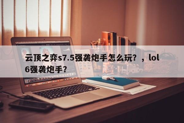 云顶之弈s7.5强袭炮手怎么玩？，lol6强袭炮手？-第1张图片-梵四游戏网