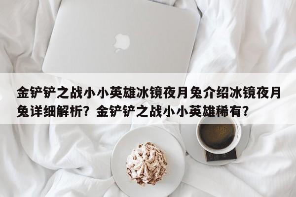 金铲铲之战小小英雄冰镜夜月兔介绍冰镜夜月兔详细解析？金铲铲之战小小英雄稀有？-第3张图片-梵四游戏网