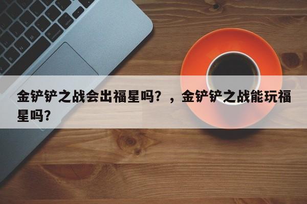 金铲铲之战会出福星吗？，金铲铲之战能玩福星吗？-第3张图片-梵四游戏网