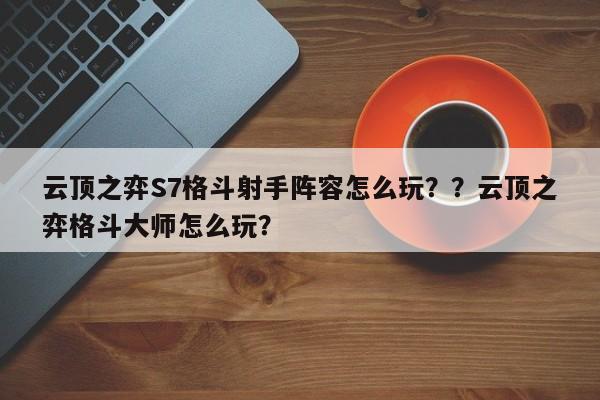 云顶之弈S7格斗射手阵容怎么玩？？云顶之弈格斗大师怎么玩？-第2张图片-梵四游戏网