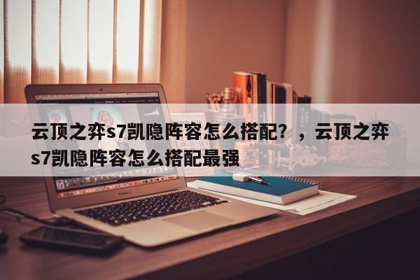 云顶之弈s7凯隐阵容怎么搭配？，云顶之弈s7凯隐阵容怎么搭配最强-第2张图片-梵四游戏网