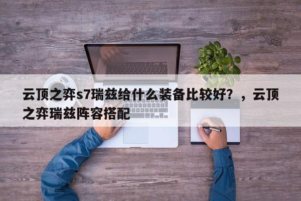 云顶之弈s7瑞兹给什么装备比较好？，云顶之弈瑞兹阵容搭配-第1张图片-梵四游戏网