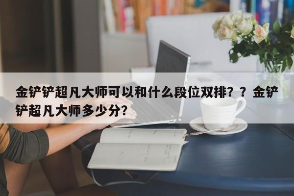 金铲铲超凡大师可以和什么段位双排？？金铲铲超凡大师多少分？-第2张图片-梵四游戏网