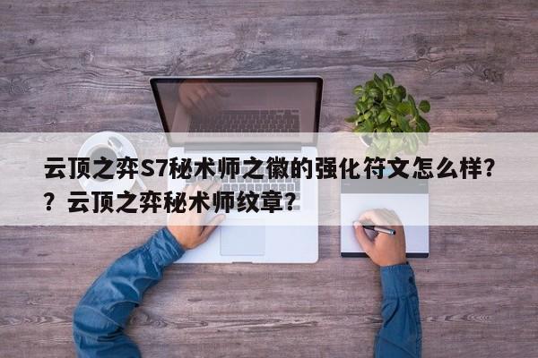 云顶之弈S7秘术师之徽的强化符文怎么样？？云顶之弈秘术师纹章？-第1张图片-梵四游戏网
