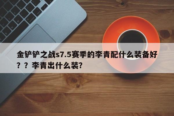 金铲铲之战s7.5赛季的李青配什么装备好？？李青出什么装？-第1张图片-梵四游戏网