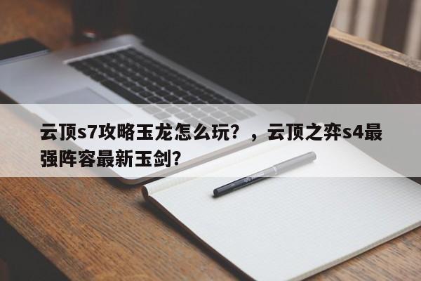 云顶s7攻略玉龙怎么玩？，云顶之弈s4最强阵容最新玉剑？-第1张图片-梵四游戏网