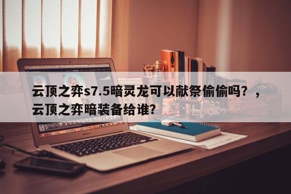 云顶之弈s7.5暗灵龙可以献祭偷偷吗？，云顶之弈暗装备给谁？-第3张图片-梵四游戏网