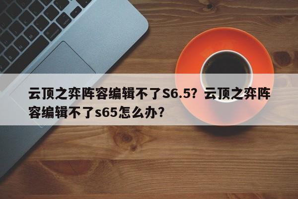 云顶之弈阵容编辑不了S6.5？云顶之弈阵容编辑不了s65怎么办？-第1张图片-梵四游戏网