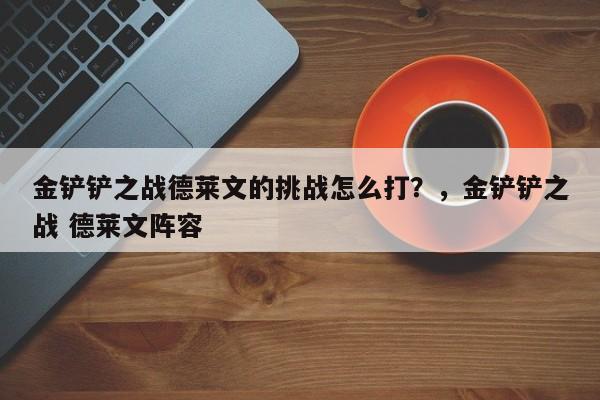 金铲铲之战德莱文的挑战怎么打？，金铲铲之战 德莱文阵容-第1张图片-梵四游戏网