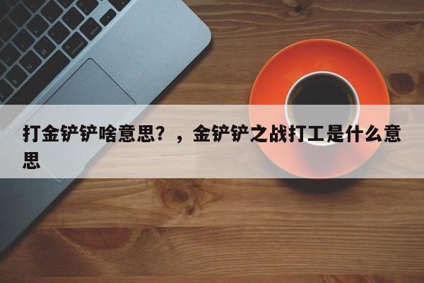 打金铲铲啥意思？，金铲铲之战打工是什么意思-第1张图片-梵四游戏网