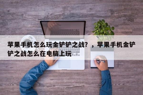 苹果手机怎么玩金铲铲之战？，苹果手机金铲铲之战怎么在电脑上玩-第2张图片-梵四游戏网