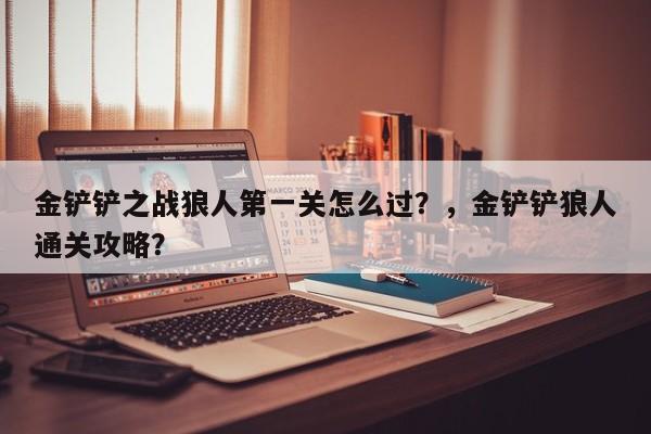 金铲铲之战狼人第一关怎么过？，金铲铲狼人通关攻略？-第1张图片-梵四游戏网