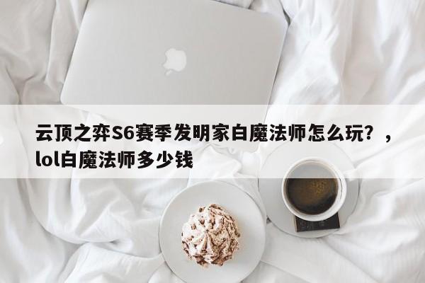 云顶之弈S6赛季发明家白魔法师怎么玩？，lol白魔法师多少钱-第3张图片-梵四游戏网