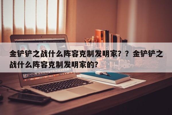 金铲铲之战什么阵容克制发明家？？金铲铲之战什么阵容克制发明家的？-第1张图片-梵四游戏网